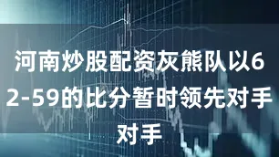 河南炒股配资灰熊队以62-59的比分暂时领先对手